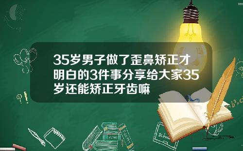 35岁男子做了歪鼻矫正才明白的3件事分享给大家35岁还能矫正牙齿嘛