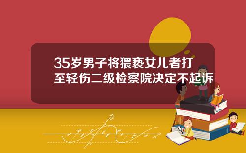 35岁男子将猥亵女儿者打至轻伤二级检察院决定不起诉