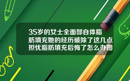 35岁的女士全面部自体脂肪填充她的经历破除了这几点担忧脂肪填充后悔了怎么办图片