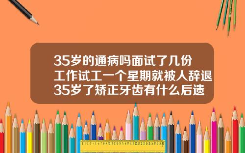 35岁的通病吗面试了几份工作试工一个星期就被人辞退35岁了矫正牙齿有什么后遗症吗视频