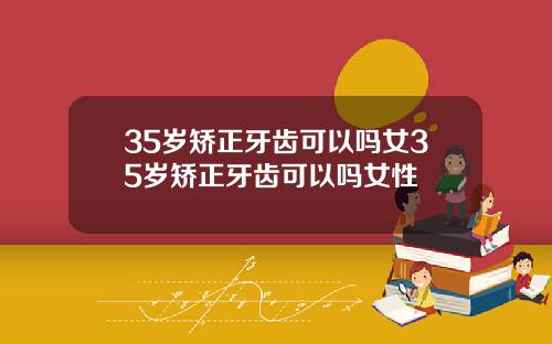 35岁矫正牙齿可以吗女35岁矫正牙齿可以吗女性