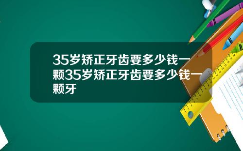 35岁矫正牙齿要多少钱一颗35岁矫正牙齿要多少钱一颗牙
