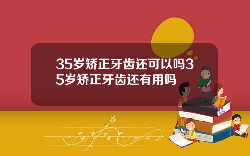 35岁矫正牙齿还可以吗35岁矫正牙齿还有用吗
