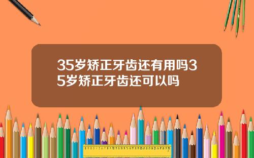 35岁矫正牙齿还有用吗35岁矫正牙齿还可以吗