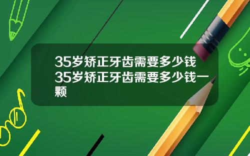 35岁矫正牙齿需要多少钱35岁矫正牙齿需要多少钱一颗