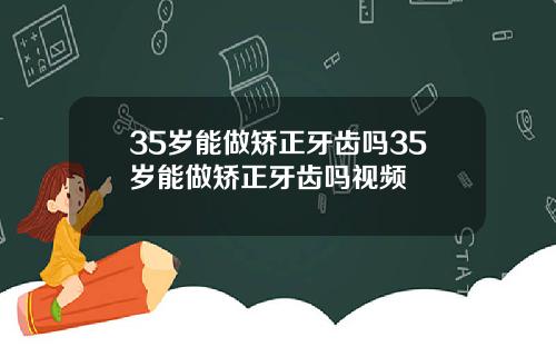 35岁能做矫正牙齿吗35岁能做矫正牙齿吗视频