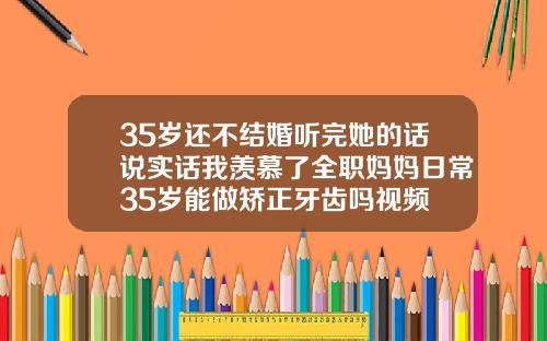 35岁还不结婚听完她的话说实话我羡慕了全职妈妈日常35岁能做矫正牙齿吗视频