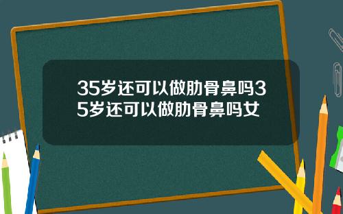 35岁还可以做肋骨鼻吗35岁还可以做肋骨鼻吗女