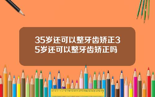 35岁还可以整牙齿矫正35岁还可以整牙齿矫正吗