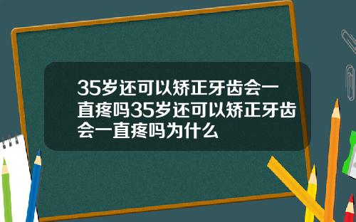35岁还可以矫正牙齿会一直疼吗35岁还可以矫正牙齿会一直疼吗为什么