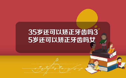 35岁还可以矫正牙齿吗35岁还可以矫正牙齿吗女