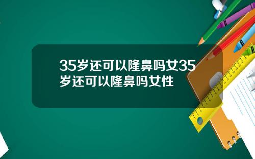 35岁还可以隆鼻吗女35岁还可以隆鼻吗女性