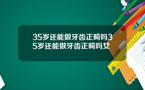 35岁还能做牙齿正畸吗35岁还能做牙齿正畸吗女