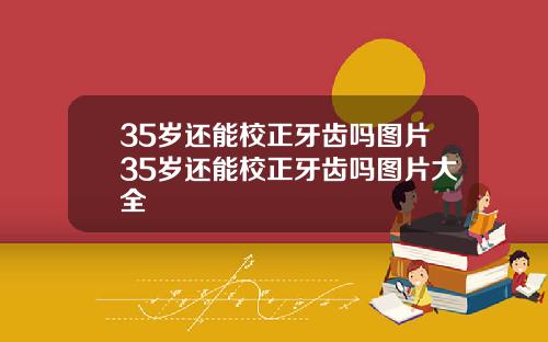 35岁还能校正牙齿吗图片35岁还能校正牙齿吗图片大全