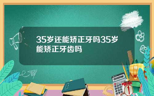 35岁还能矫正牙吗35岁能矫正牙齿吗