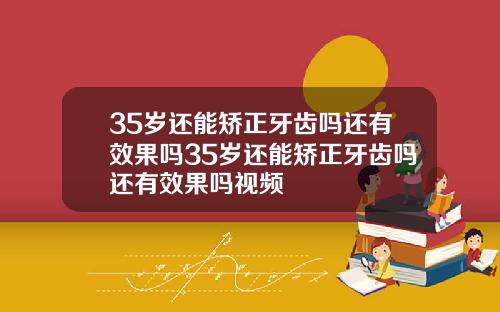35岁还能矫正牙齿吗还有效果吗35岁还能矫正牙齿吗还有效果吗视频