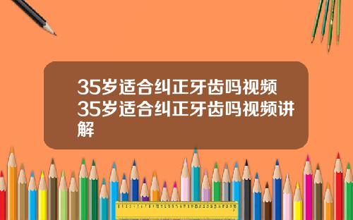 35岁适合纠正牙齿吗视频35岁适合纠正牙齿吗视频讲解