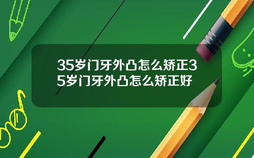 35岁门牙外凸怎么矫正35岁门牙外凸怎么矫正好