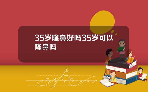 35岁隆鼻好吗35岁可以隆鼻吗