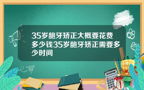 35岁龅牙矫正大概要花费多少钱35岁龅牙矫正需要多少时间