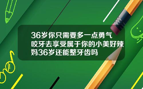 36岁你只需要多一点勇气咬牙去享受属于你的小美好辣妈36岁还能整牙齿吗