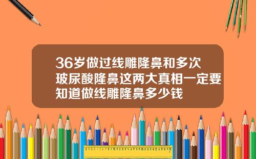 36岁做过线雕隆鼻和多次玻尿酸隆鼻这两大真相一定要知道做线雕隆鼻多少钱
