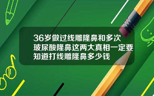 36岁做过线雕隆鼻和多次玻尿酸隆鼻这两大真相一定要知道打线雕隆鼻多少钱