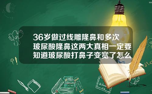36岁做过线雕隆鼻和多次玻尿酸隆鼻这两大真相一定要知道玻尿酸打鼻子变宽了怎么办图片