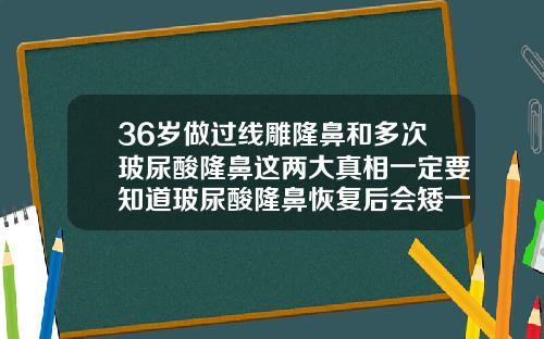 36岁做过线雕隆鼻和多次玻尿酸隆鼻这两大真相一定要知道玻尿酸隆鼻恢复后会矮一些吗