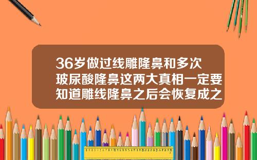 36岁做过线雕隆鼻和多次玻尿酸隆鼻这两大真相一定要知道雕线隆鼻之后会恢复成之前一样吗