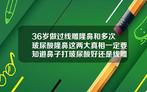 36岁做过线雕隆鼻和多次玻尿酸隆鼻这两大真相一定要知道鼻子打玻尿酸好还是线雕好