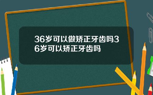 36岁可以做矫正牙齿吗36岁可以矫正牙齿吗