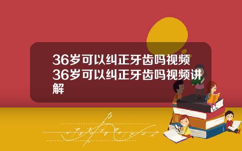 36岁可以纠正牙齿吗视频36岁可以纠正牙齿吗视频讲解