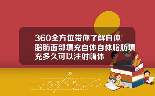 360全方位带你了解自体脂肪面部填充自体自体脂肪填充多久可以注射嗨体