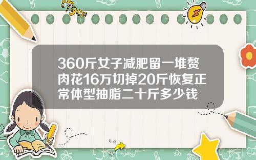 360斤女子减肥留一堆赘肉花16万切掉20斤恢复正常体型抽脂二十斤多少钱