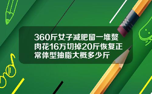 360斤女子减肥留一堆赘肉花16万切掉20斤恢复正常体型抽脂大概多少斤