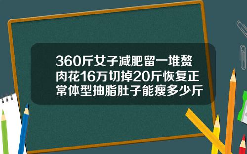360斤女子减肥留一堆赘肉花16万切掉20斤恢复正常体型抽脂肚子能瘦多少斤