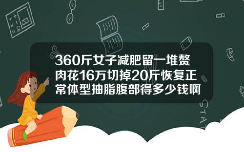 360斤女子减肥留一堆赘肉花16万切掉20斤恢复正常体型抽脂腹部得多少钱啊