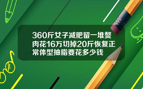 360斤女子减肥留一堆赘肉花16万切掉20斤恢复正常体型抽脂要花多少钱