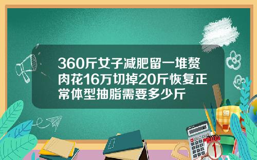 360斤女子减肥留一堆赘肉花16万切掉20斤恢复正常体型抽脂需要多少斤
