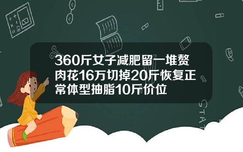 360斤女子减肥留一堆赘肉花16万切掉20斤恢复正常体型抽脂10斤价位