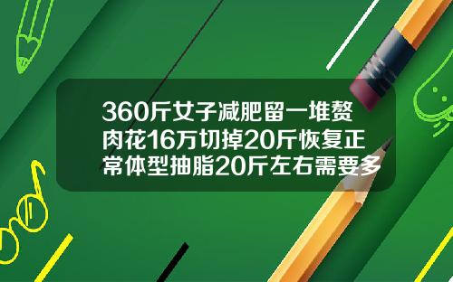 360斤女子减肥留一堆赘肉花16万切掉20斤恢复正常体型抽脂20斤左右需要多少钱