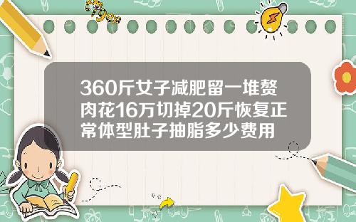 360斤女子减肥留一堆赘肉花16万切掉20斤恢复正常体型肚子抽脂多少费用