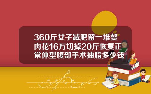 360斤女子减肥留一堆赘肉花16万切掉20斤恢复正常体型腹部手术抽脂多少钱