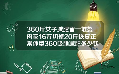 360斤女子减肥留一堆赘肉花16万切掉20斤恢复正常体型360吸脂减肥多少钱