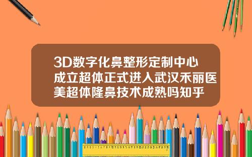 3D数字化鼻整形定制中心成立超体正式进入武汉禾丽医美超体隆鼻技术成熟吗知乎
