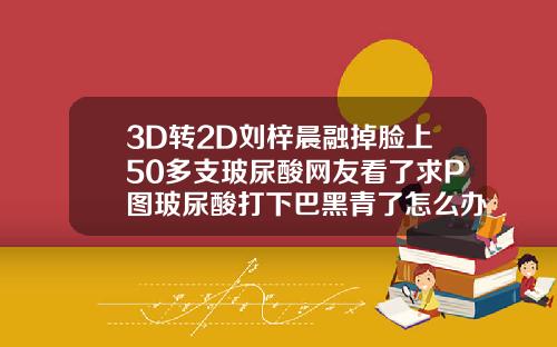 3D转2D刘梓晨融掉脸上50多支玻尿酸网友看了求P图玻尿酸打下巴黑青了怎么办