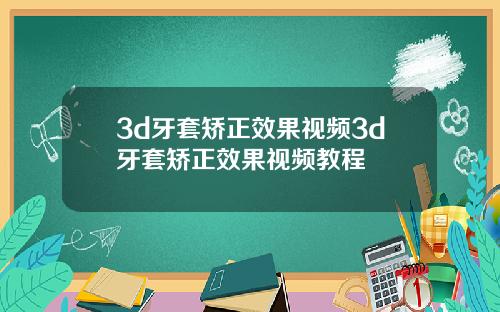 3d牙套矫正效果视频3d牙套矫正效果视频教程