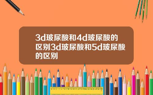 3d玻尿酸和4d玻尿酸的区别3d玻尿酸和5d玻尿酸的区别