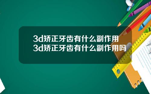 3d矫正牙齿有什么副作用3d矫正牙齿有什么副作用吗